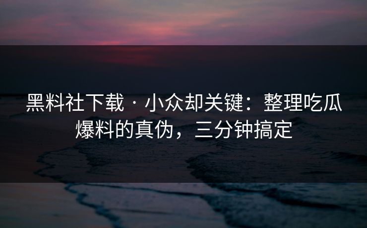 黑料社下载 · 小众却关键：整理吃瓜爆料的真伪，三分钟搞定