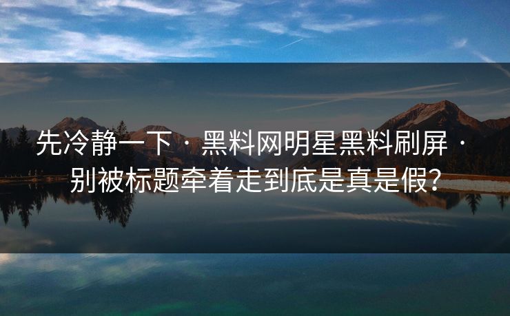 先冷静一下 · 黑料网明星黑料刷屏 · 别被标题牵着走到底是真是假？