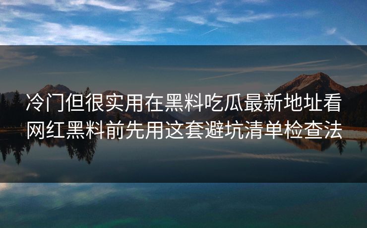 冷门但很实用在黑料吃瓜最新地址看网红黑料前先用这套避坑清单检查法