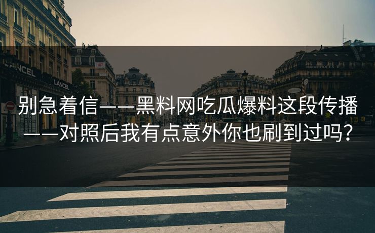 别急着信——黑料网吃瓜爆料这段传播——对照后我有点意外你也刷到过吗？