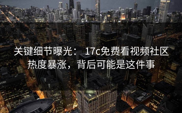 关键细节曝光： 17c免费看视频社区热度暴涨，背后可能是这件事