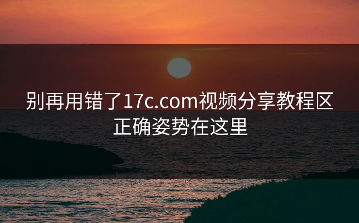 别再用错了17c.com视频分享教程区正确姿势在这里