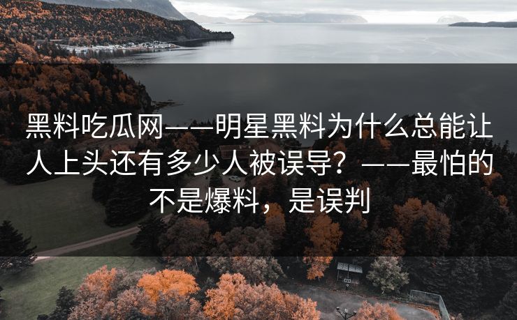 黑料吃瓜网——明星黑料为什么总能让人上头还有多少人被误导？——最怕的不是爆料，是误判