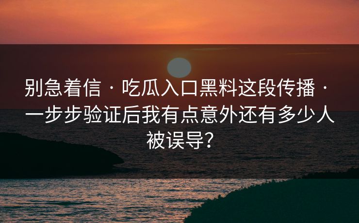 别急着信 · 吃瓜入口黑料这段传播 · 一步步验证后我有点意外还有多少人被误导？