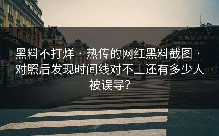 黑料不打烊 · 热传的网红黑料截图 · 对照后发现时间线对不上还有多少人被误导？