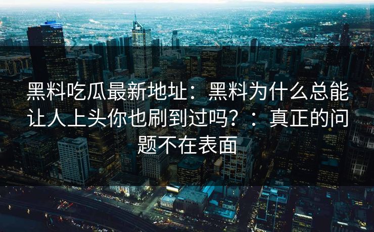 黑料吃瓜最新地址：黑料为什么总能让人上头你也刷到过吗？：真正的问题不在表面