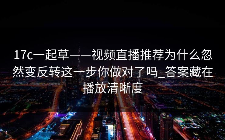 17c一起草——视频直播推荐为什么忽然变反转这一步你做对了吗_答案藏在播放清晰度
