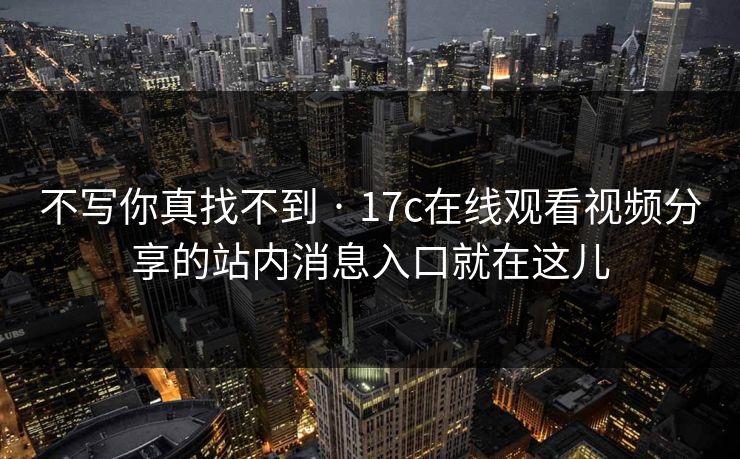 不写你真找不到 · 17c在线观看视频分享的站内消息入口就在这儿