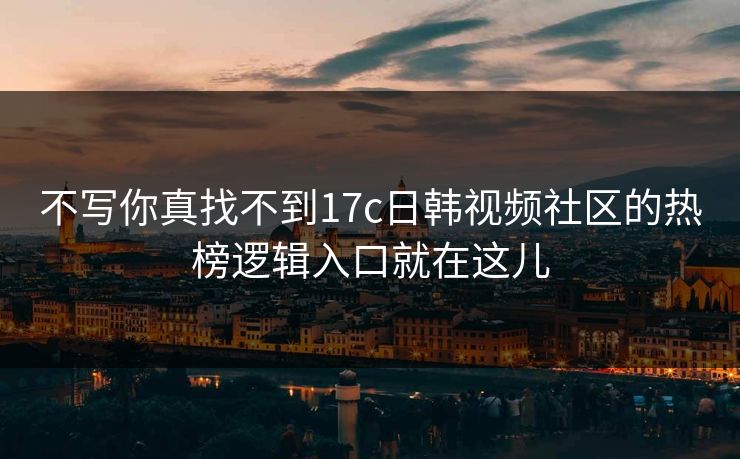 不写你真找不到17c日韩视频社区的热榜逻辑入口就在这儿