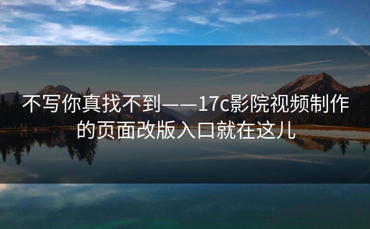 不写你真找不到——17c影院视频制作的页面改版入口就在这儿
