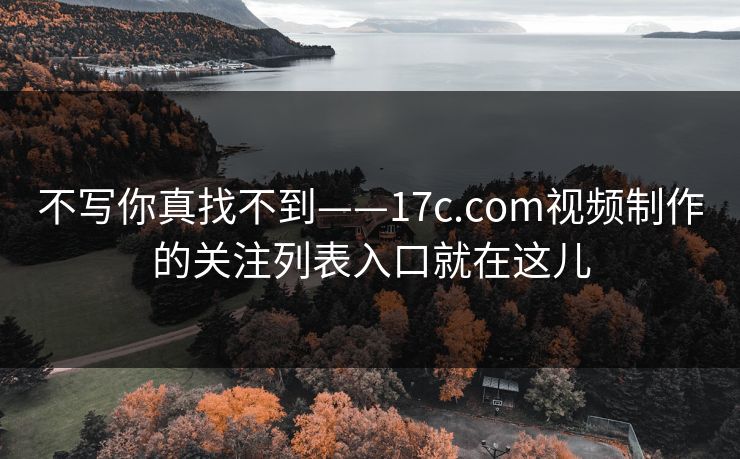不写你真找不到——17c.com视频制作的关注列表入口就在这儿