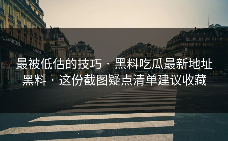 最被低估的技巧 · 黑料吃瓜最新地址黑料 · 这份截图疑点清单建议收藏