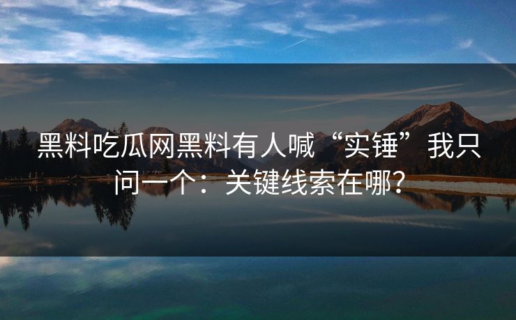 黑料吃瓜网黑料有人喊“实锤”我只问一个：关键线索在哪？