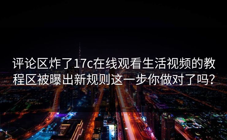 评论区炸了17c在线观看生活视频的教程区被曝出新规则这一步你做对了吗？