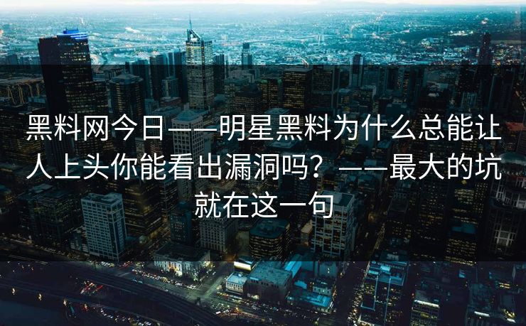 黑料网今日——明星黑料为什么总能让人上头你能看出漏洞吗？——最大的坑就在这一句