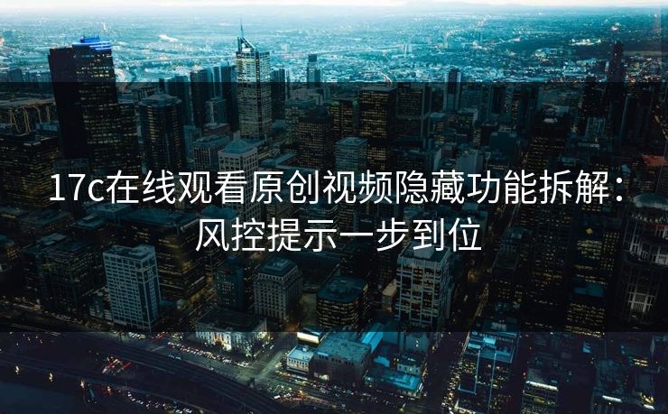 17c在线观看原创视频隐藏功能拆解： 风控提示一步到位