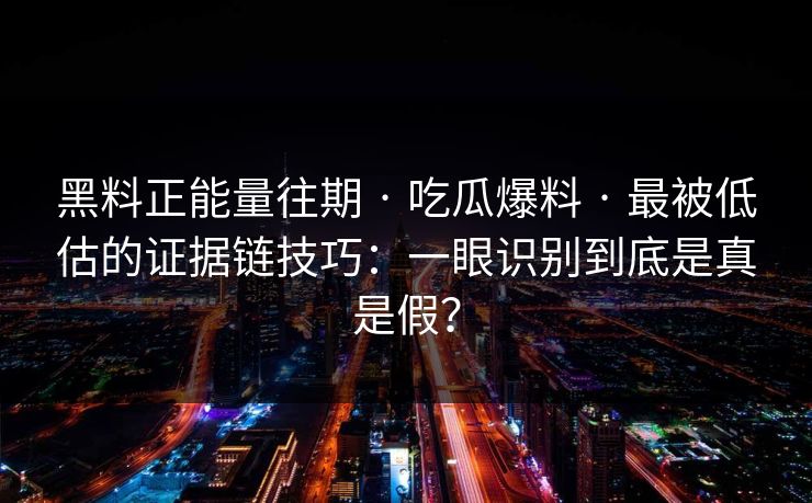黑料正能量往期 · 吃瓜爆料 · 最被低估的证据链技巧：一眼识别到底是真是假？