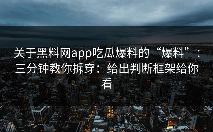 关于黑料网app吃瓜爆料的“爆料”：三分钟教你拆穿：给出判断框架给你看