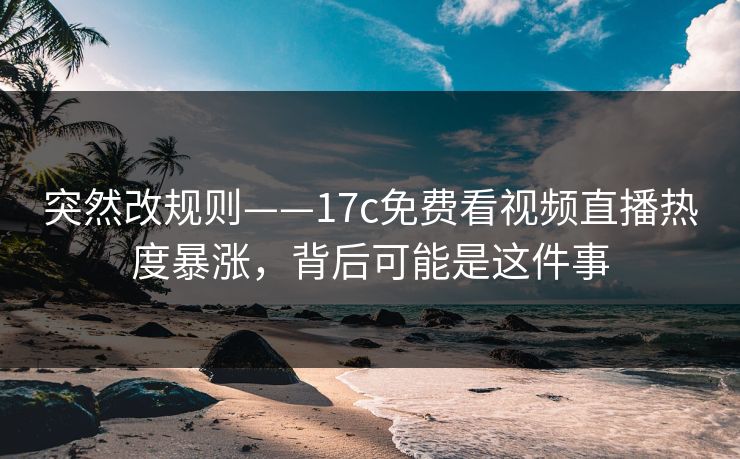 突然改规则——17c免费看视频直播热度暴涨，背后可能是这件事