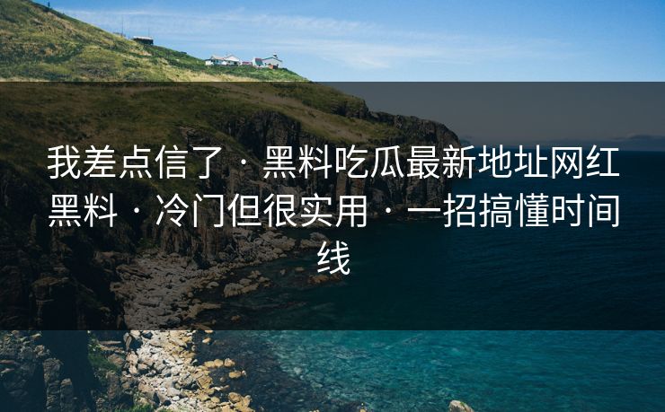 我差点信了 · 黑料吃瓜最新地址网红黑料 · 冷门但很实用 · 一招搞懂时间线