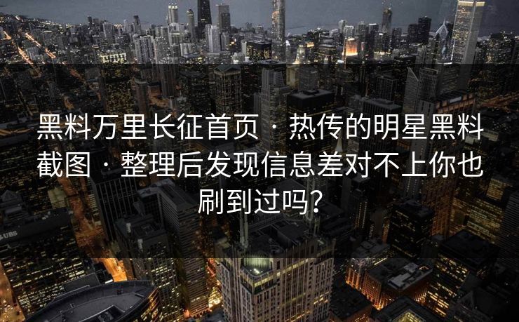 黑料万里长征首页 · 热传的明星黑料截图 · 整理后发现信息差对不上你也刷到过吗？