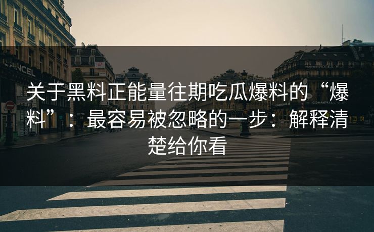关于黑料正能量往期吃瓜爆料的“爆料”：最容易被忽略的一步：解释清楚给你看
