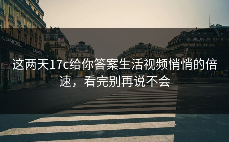 这两天17c给你答案生活视频悄悄的倍速，看完别再说不会