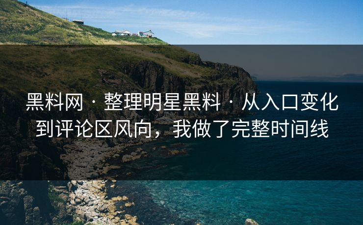 黑料网 · 整理明星黑料 · 从入口变化到评论区风向，我做了完整时间线