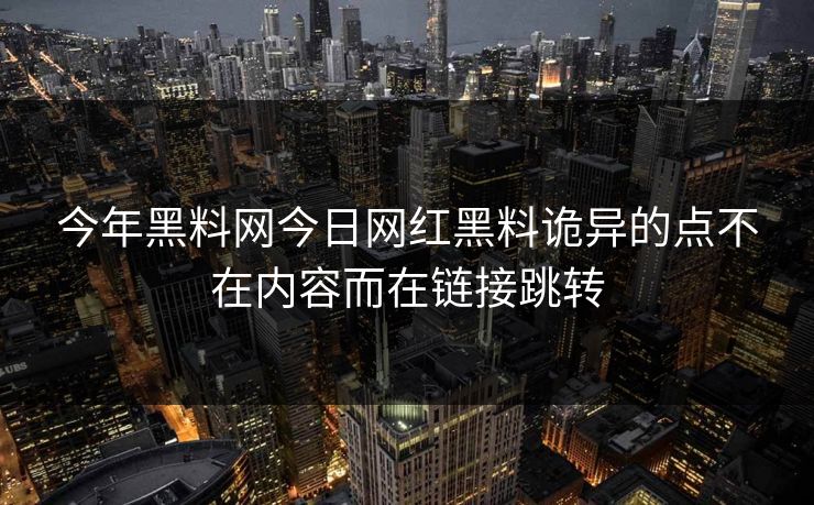 今年黑料网今日网红黑料诡异的点不在内容而在链接跳转
