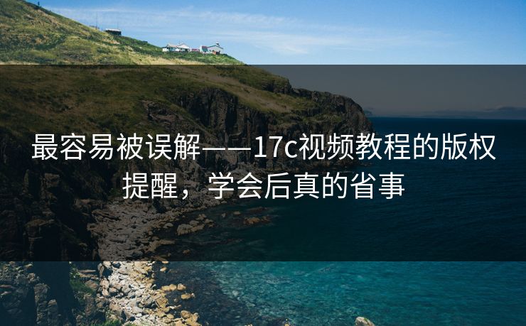最容易被误解——17c视频教程的版权提醒，学会后真的省事