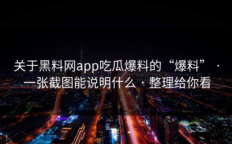 关于黑料网app吃瓜爆料的“爆料” · 一张截图能说明什么 · 整理给你看