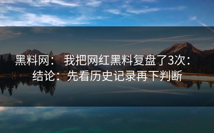 黑料网： 我把网红黑料复盘了3次： 结论：先看历史记录再下判断