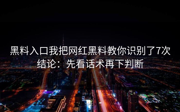 黑料入口我把网红黑料教你识别了7次结论：先看话术再下判断