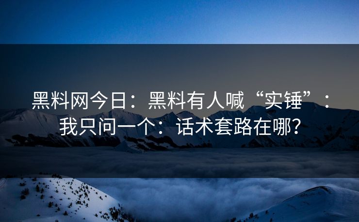黑料网今日：黑料有人喊“实锤”：我只问一个：话术套路在哪？