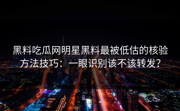黑料吃瓜网明星黑料最被低估的核验方法技巧：一眼识别该不该转发？