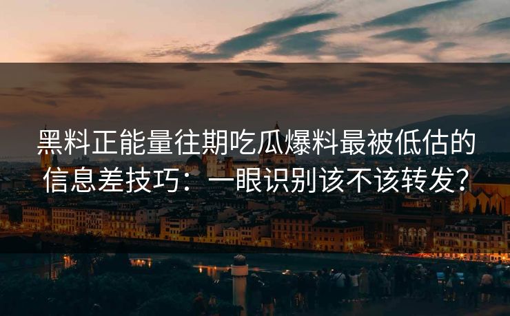 黑料正能量往期吃瓜爆料最被低估的信息差技巧：一眼识别该不该转发？