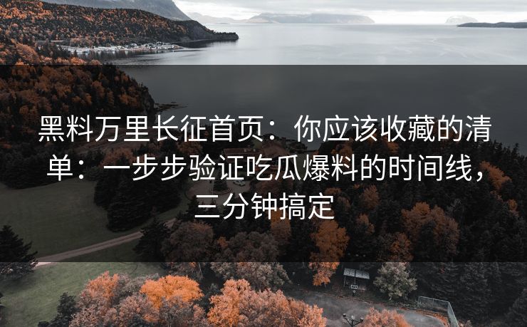 黑料万里长征首页：你应该收藏的清单：一步步验证吃瓜爆料的时间线，三分钟搞定