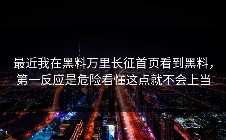 最近我在黑料万里长征首页看到黑料，第一反应是危险看懂这点就不会上当