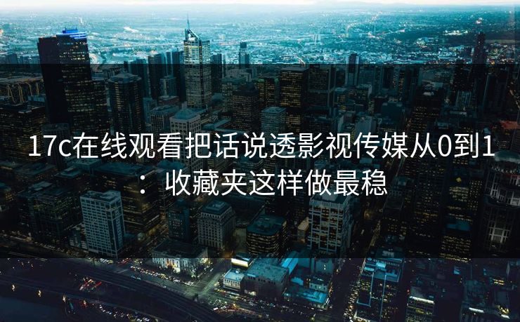 17c在线观看把话说透影视传媒从0到1：收藏夹这样做最稳
