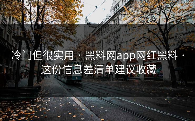 冷门但很实用 · 黑料网app网红黑料 · 这份信息差清单建议收藏