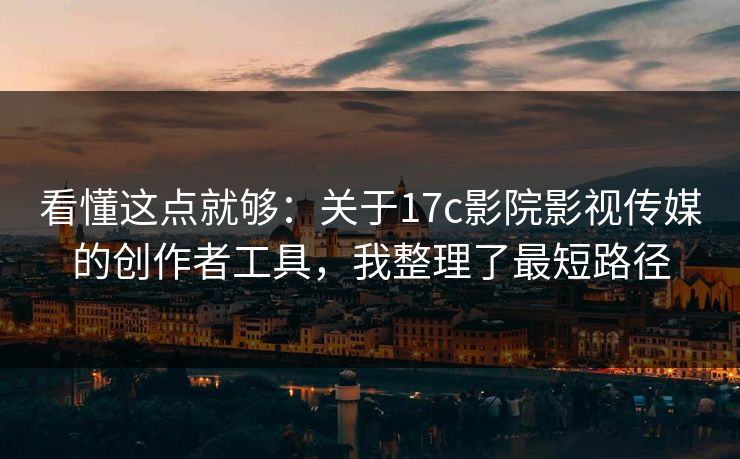 看懂这点就够：关于17c影院影视传媒的创作者工具，我整理了最短路径