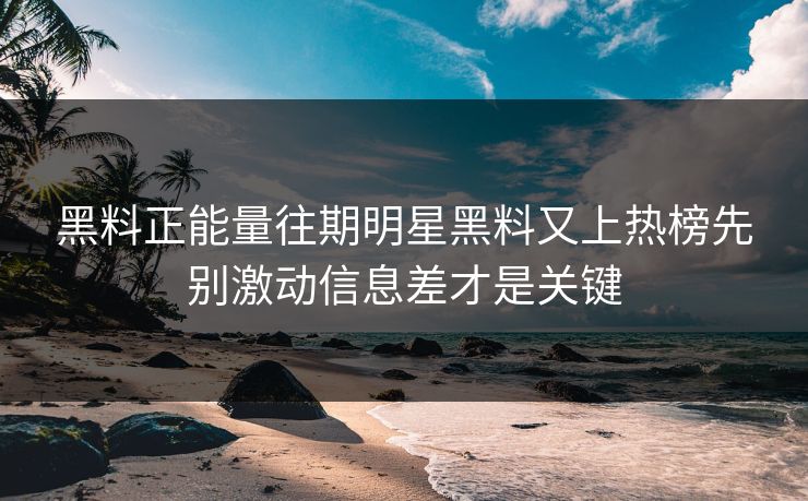 黑料正能量往期明星黑料又上热榜先别激动信息差才是关键