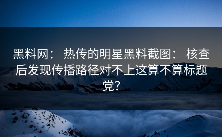 黑料网： 热传的明星黑料截图： 核查后发现传播路径对不上这算不算标题党？