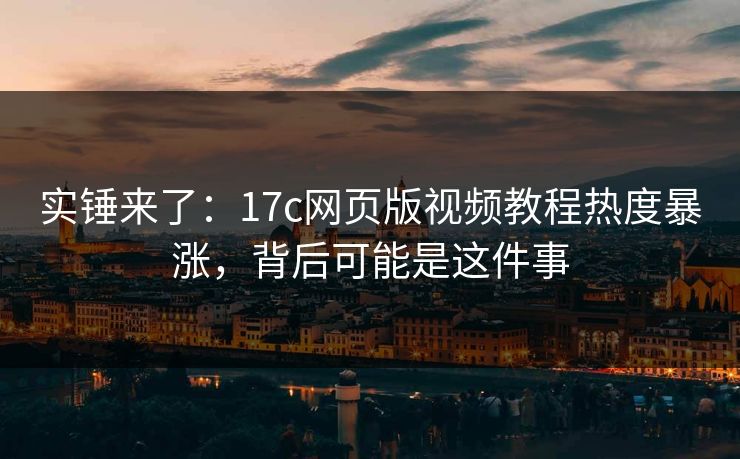 实锤来了：17c网页版视频教程热度暴涨，背后可能是这件事
