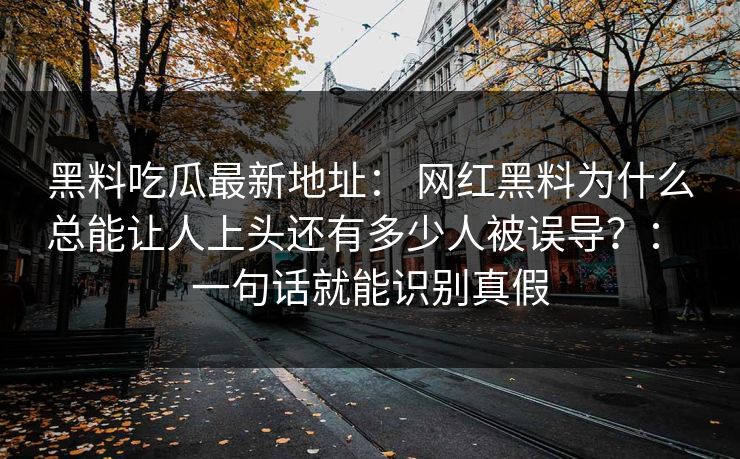 黑料吃瓜最新地址： 网红黑料为什么总能让人上头还有多少人被误导？： 一句话就能识别真假
