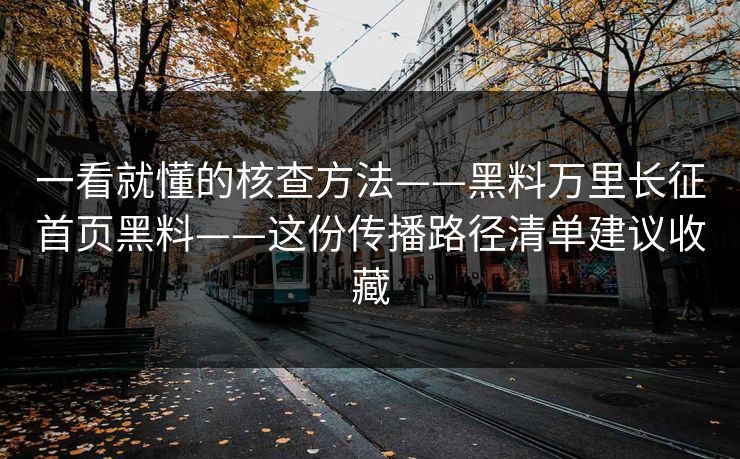 一看就懂的核查方法——黑料万里长征首页黑料——这份传播路径清单建议收藏