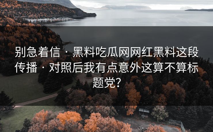 别急着信 · 黑料吃瓜网网红黑料这段传播 · 对照后我有点意外这算不算标题党？