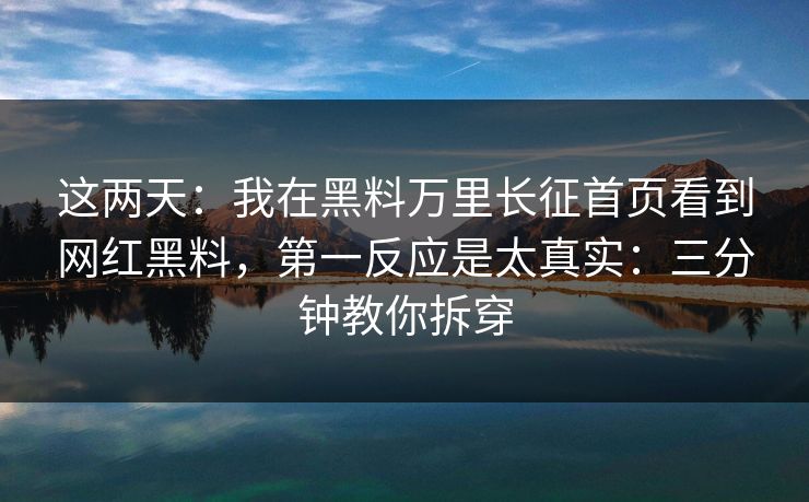 这两天：我在黑料万里长征首页看到网红黑料，第一反应是太真实：三分钟教你拆穿