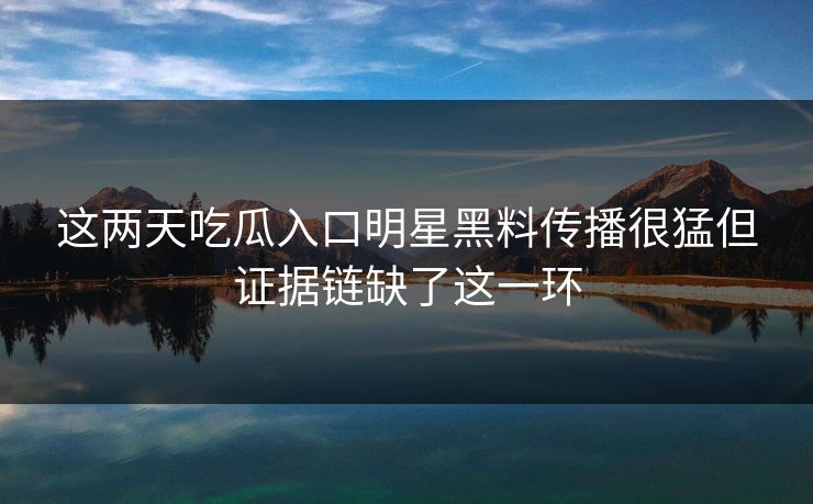 这两天吃瓜入口明星黑料传播很猛但证据链缺了这一环