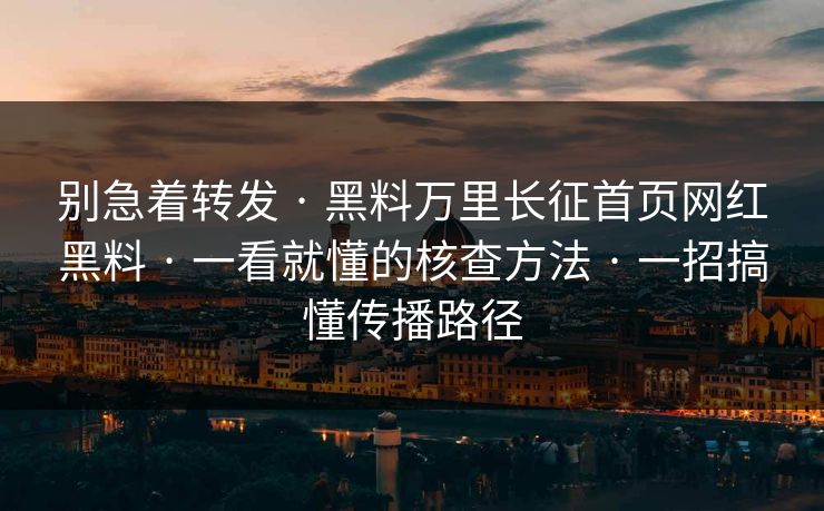 别急着转发 · 黑料万里长征首页网红黑料 · 一看就懂的核查方法 · 一招搞懂传播路径